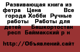 Развивающая книга из фетра › Цена ­ 7 000 - Все города Хобби. Ручные работы » Работы для детей   . Башкортостан респ.,Баймакский р-н